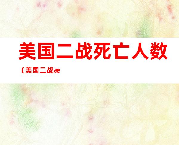 美国二战死亡人数(美国二战死亡人数最新)
