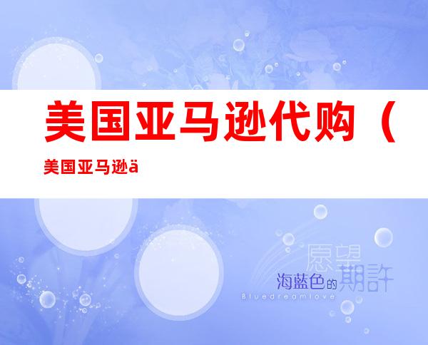 美国亚马逊代购(美国亚马逊代购实例)