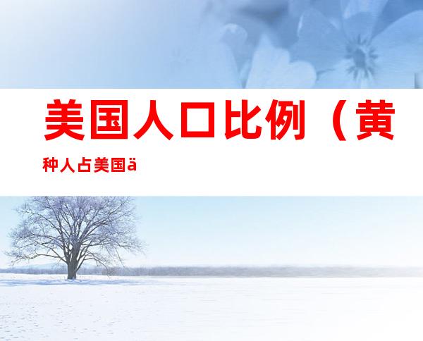 美国人口比例(黄种人占美国人口比例)