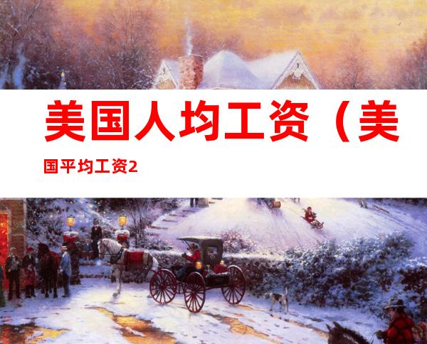 美国人均工资(美国平均工资2021)
