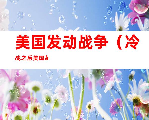 美国发动战争（冷战之后美国发动战争）