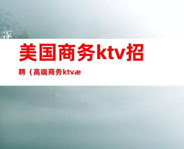 美国商务ktv招聘(高端商务ktv招聘)