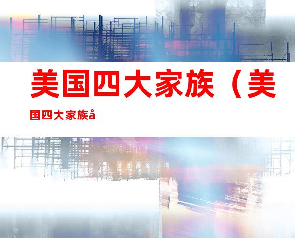 美国四大家族(美国四大家族哪个最厉害)