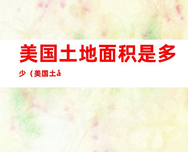 美国土地面积是多少(美国土地面积是多少平方公里)