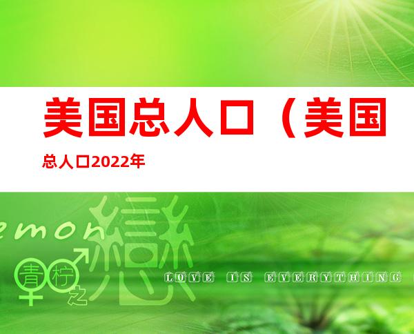 美国总人口(美国总人口2022年是多少亿)