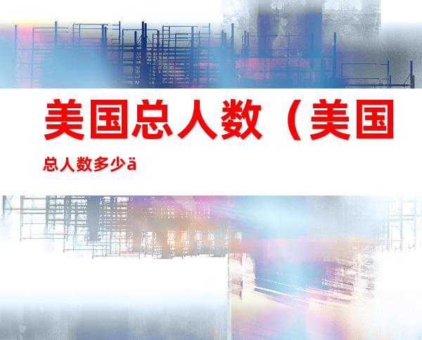美国总人数(美国总人数多少人口)