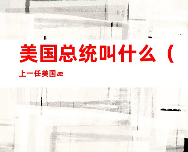 美国总统叫什么（上一任美国总统叫什么）