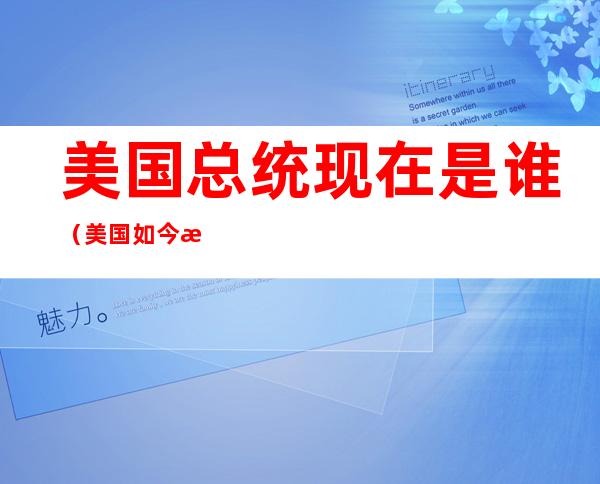 美国总统现在是谁(美国如今总统是谁)