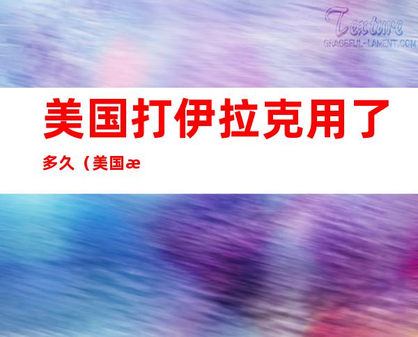 美国打伊拉克用了多久(美国打伊拉克用了多久有讲人道主义吗???)