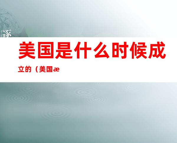 美国是什么时候成立的（美国是什么时候成立的英文）