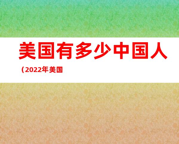 美国有多少中国人(2022年美国有多少中国人)