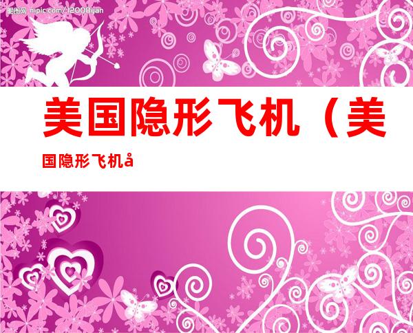 美国隐形飞机（美国隐形飞机叫什么）