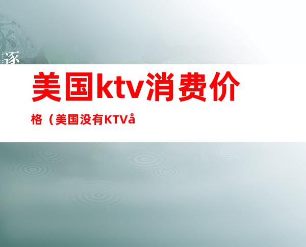 美国ktv消费价格(美国没有KTV吗)