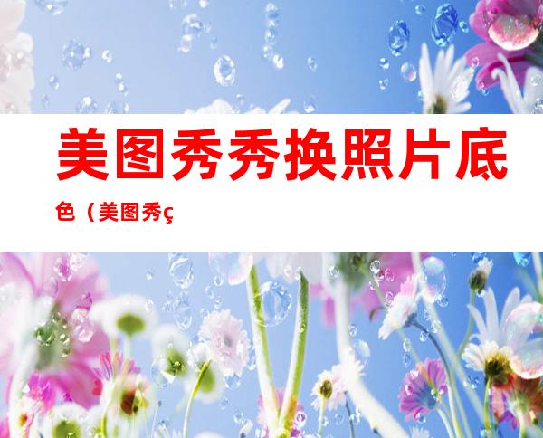 美图秀秀换照片底色(美图秀秀换照片底色有一圈线)