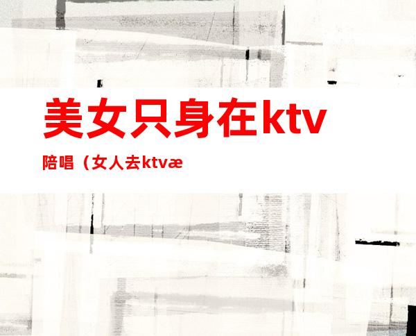 美女只身在ktv陪唱(女人去ktv找陪唱)