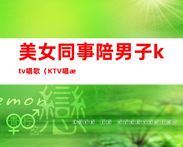 美女同事陪男子ktv唱歌（KTV唱歌的美女）