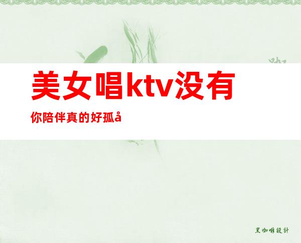 美女唱ktv没有你陪伴真的好孤单(没有你陪伴我真的好孤单几个小姐姐一起唱的)