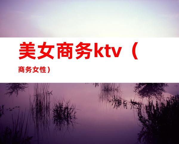 美女商务ktv(商务 女性)