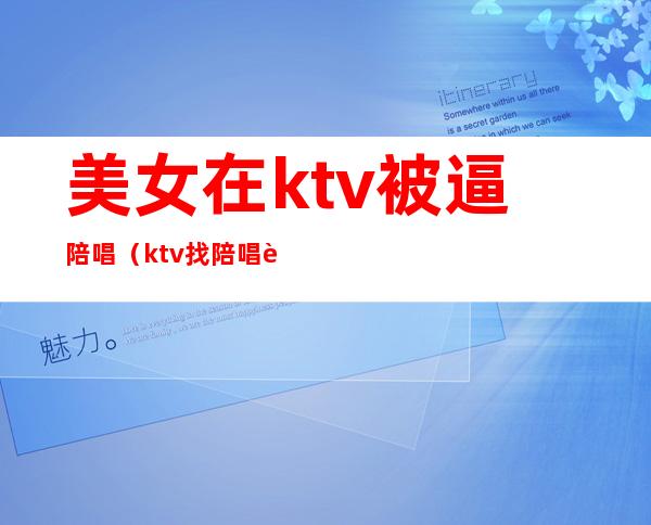 美女在ktv被逼陪唱(ktv找陪唱被抓)