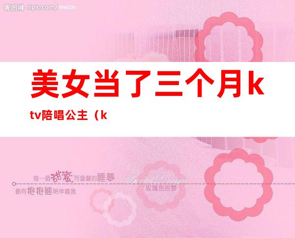 美女当了三个月ktv陪唱公主（ktv公主陪酒吗）