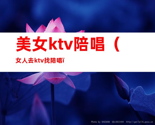 美女ktv陪唱(女人去ktv找陪唱)