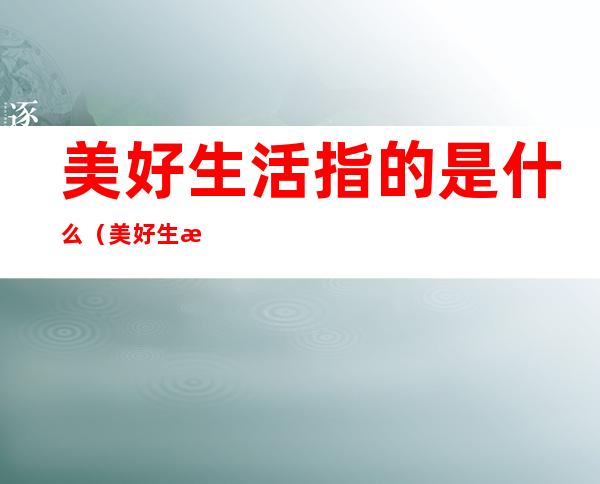 美好生活指的是什么（美好生活指的是什么意思）