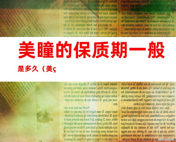 美瞳的保质期一般是多久（美瞳的保质期一般是多久时间）