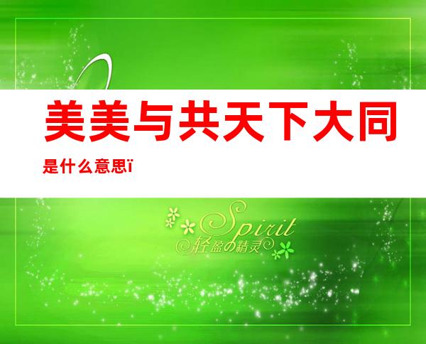 美美与共天下大同是什么意思(和美与共,天下大同什么意思)