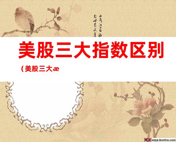 美股三大指数区别(美股三大指数哪个更有权威性)