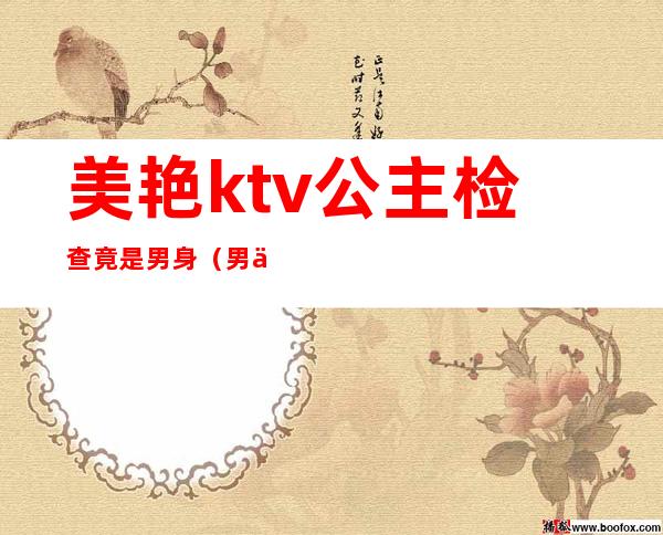 美艳ktv公主检查竟是男身(男人ktv叫公主)