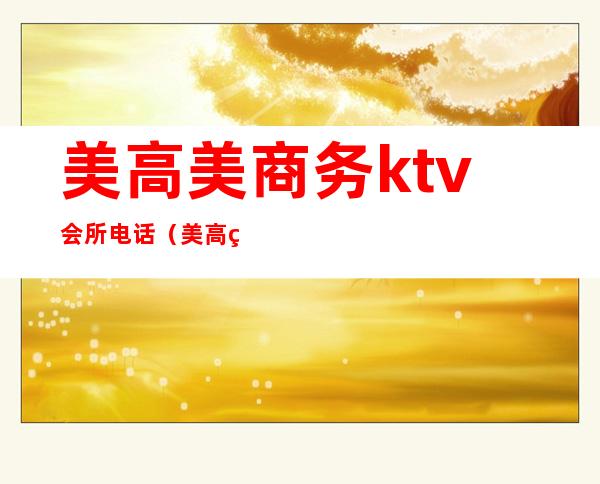 美高美商务ktv会所电话(美高美ktv会所北京)