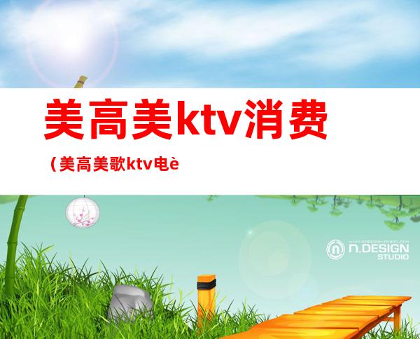 美高美ktv消费(美高美歌ktv电话)