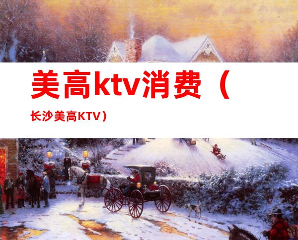 美高ktv消费(长沙美高KTV)