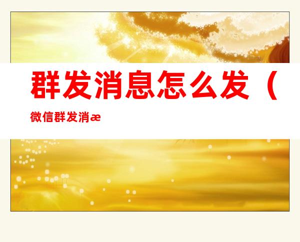 群发消息怎么发(微信群发消息怎么发)