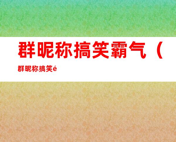 群昵称搞笑霸气(群昵称搞笑霸气十足)