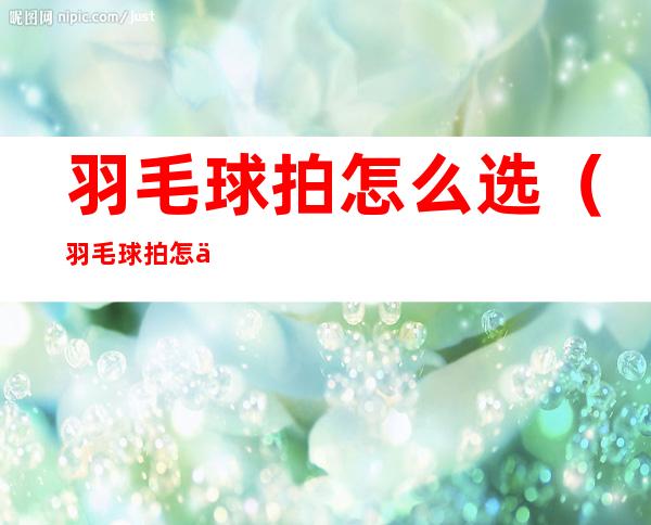 羽毛球拍怎么选（羽毛球拍怎么选择磅数）