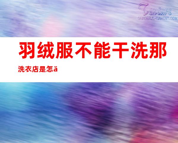 羽绒服不能干洗那洗衣店是怎么洗的（羽绒服提示不能干洗能去干洗店洗吗）
