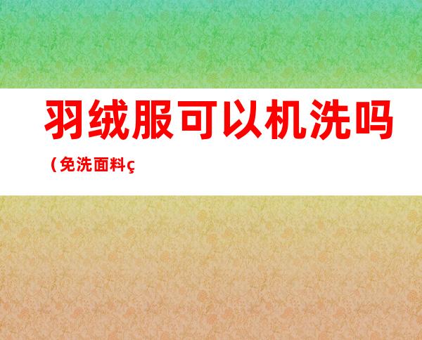 羽绒服可以机洗吗(免洗面料的羽绒服可以机洗吗)
