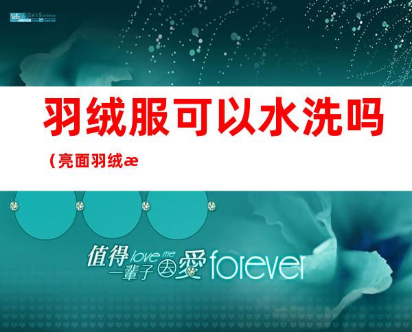 羽绒服可以水洗吗（亮面羽绒服可以水洗吗）