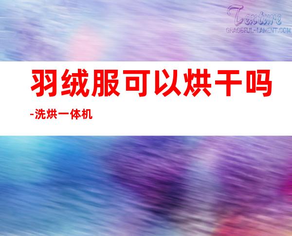 羽绒服可以烘干吗-洗烘一体机可以烘羽绒服吗