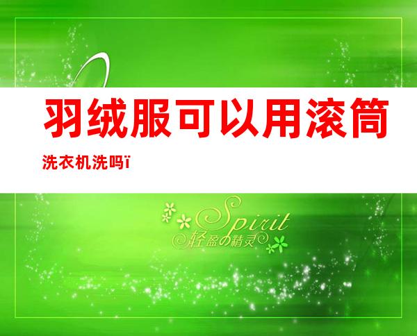 羽绒服可以用滚筒洗衣机洗吗(羽绒服可以用滚筒洗衣机洗吗会爆炸吗)