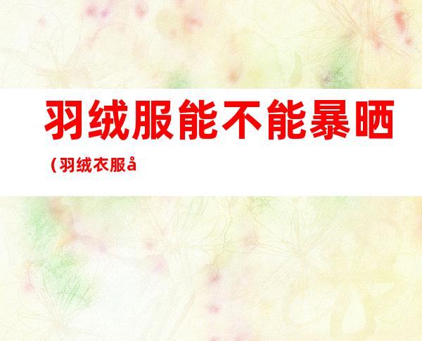 羽绒服能不能暴晒（羽绒衣服可以暴晒吗）