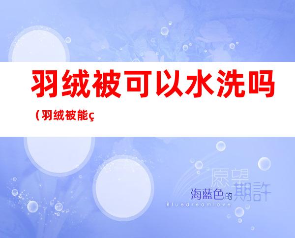羽绒被可以水洗吗（羽绒被能用水洗吗）