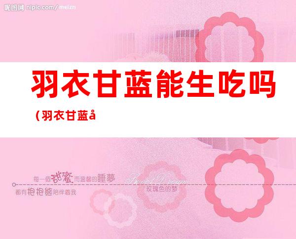 羽衣甘蓝能生吃吗(羽衣甘蓝可以直接生吃吗)