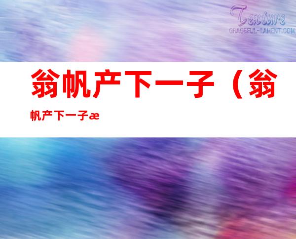 翁帆产下一子(翁帆产下一子是谁的)