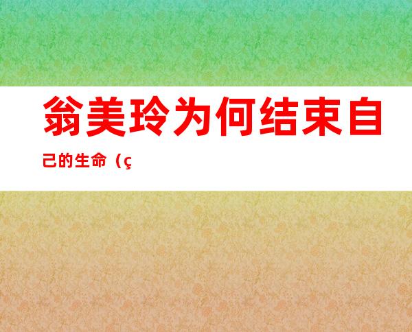 翁美玲为何结束自己的生命(翁美玲为何结束自己的生命,听说不是为情所困)