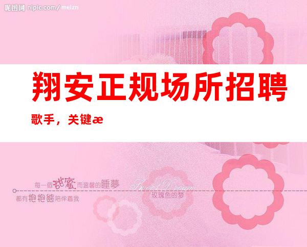 翔安正规场所招聘歌手,关键是生意好,不用带上班