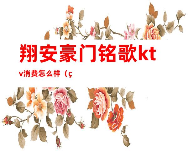 翔安豪门铭歌ktv消费怎么样（翔安豪门铭歌ktv消费怎么样）