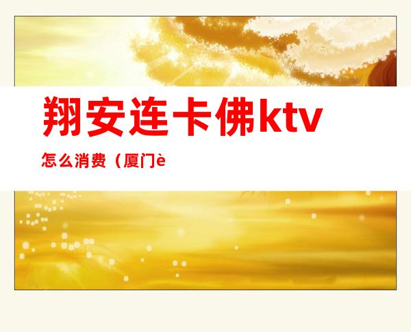 翔安连卡佛ktv怎么消费(厦门连卡佛ktv价格)