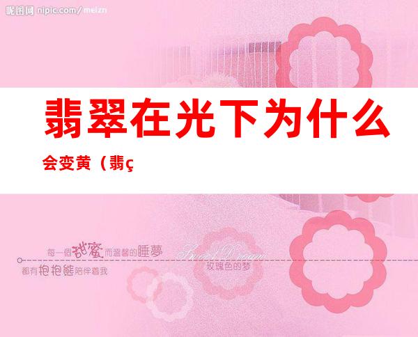 翡翠在光下为什么会变黄(翡翠会发黄吗)